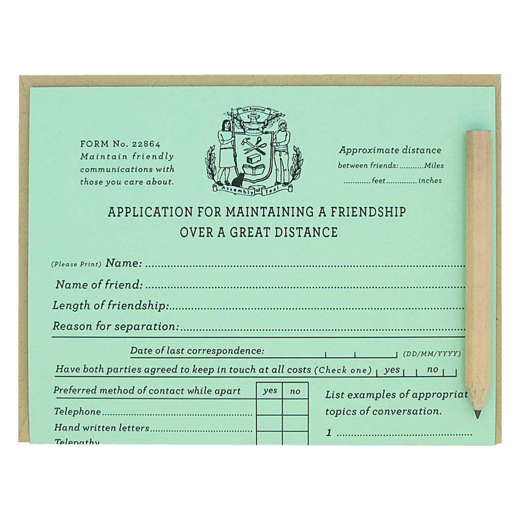 This is a friendship card. It looks like an official application that you fill out for the purpose of applying for maintaining friendship over a long distance. It is a funny card with spots to list the ways in which you promise to keep in touch. Comes with a mini pencil, a kraft coloured envelope and folds out flat to measure 8 ½” x 5 ½”. Designed by The Regional Assembly of Text.