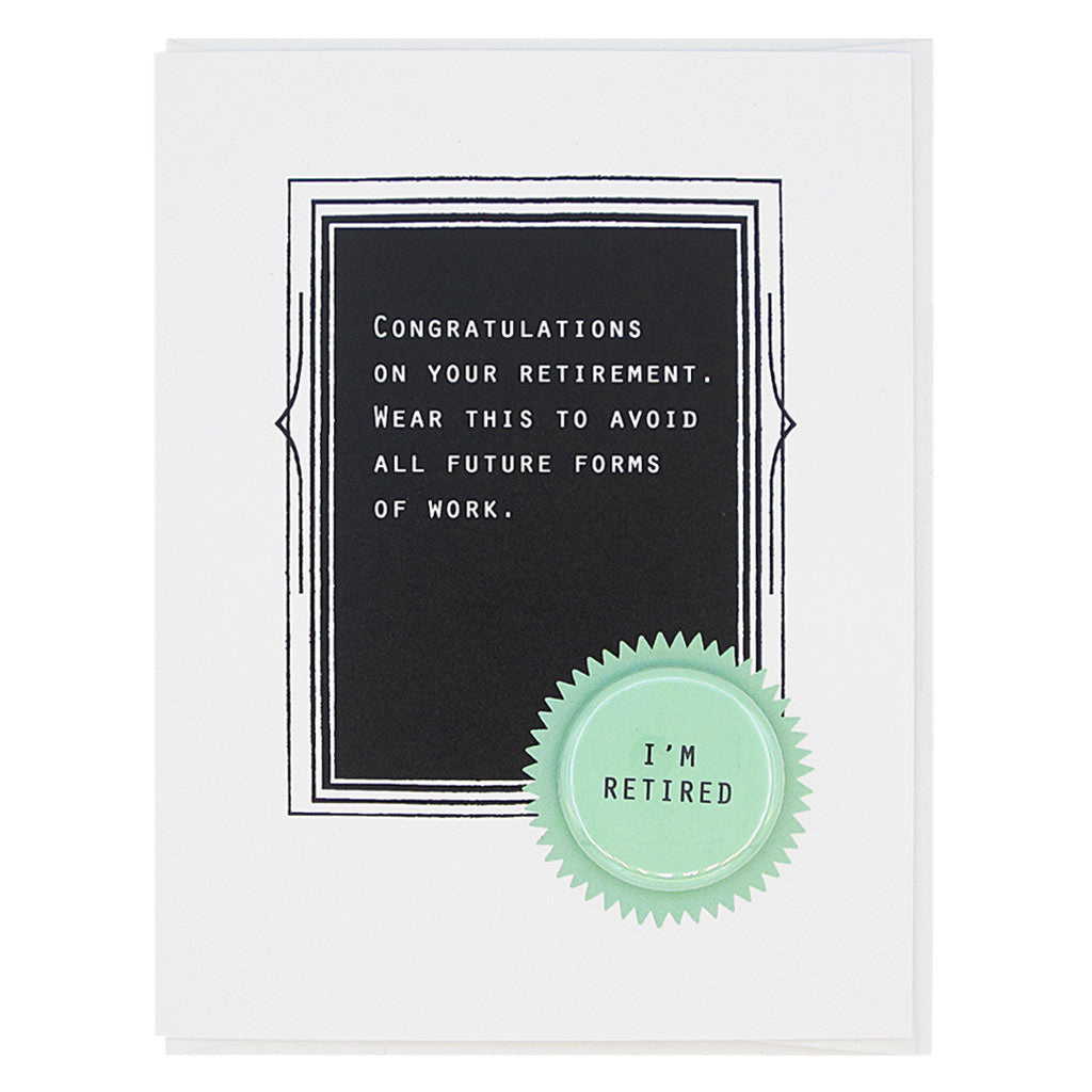 This is the perfect card for the recently retired. The text reads,  ‘Congratulations on your retirement. Wear this to avoid all future forms of work’. It features a 1¼” button with the text ‘I’m retired’ that can be taken off and proudly worn by the recipient. Card measures 4¼” x 5½”, comes with a white envelope & is blank inside. Designed by The Regional Assembly of Text.