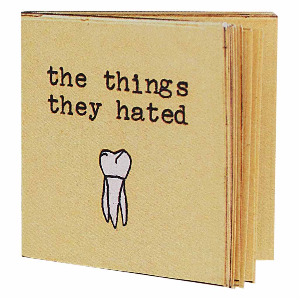 the things they hated is the first miniscule book in a trilogy of books about teeth. It examines the particular taste of each tooth and categorizes them accordingly. Other books in this series include: the things they loved and the things they were sorry about. Collect all three.