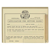 This birthday card looks like an official application that you fill out for the purpose of becoming older. It is a funny card with spots to list all your accomplishments for the year and complain about aging. Comes with a mini pencil, a kraft coloured envelope and folds out flat to measure 8 ½” x 5 ½”.