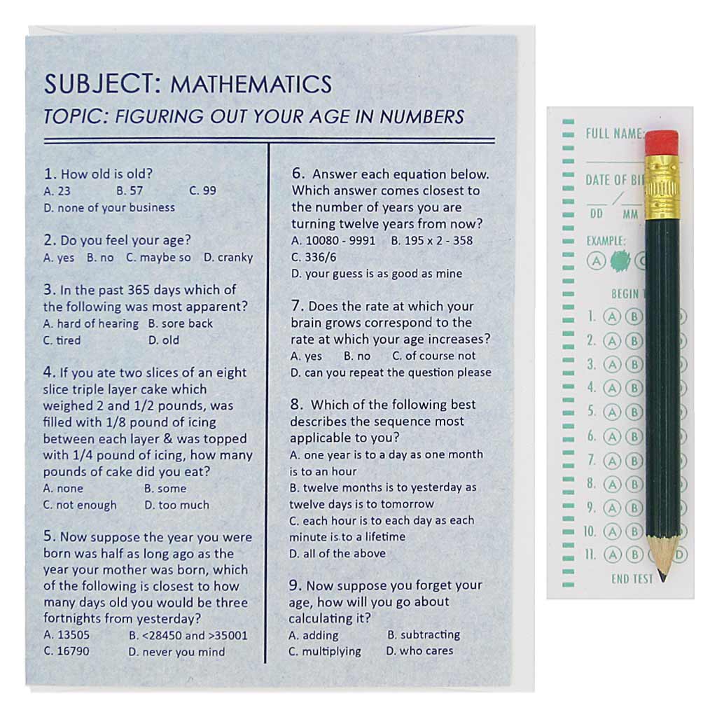 This birthday card looks like an exam and asks questions about the process of aging to amuse the recipient. They can use the pencil provided to fill in the appropriate circles on the answer sheet provided. Card measures 4¼” x 5½”, comes with a white envelope & is blank inside.