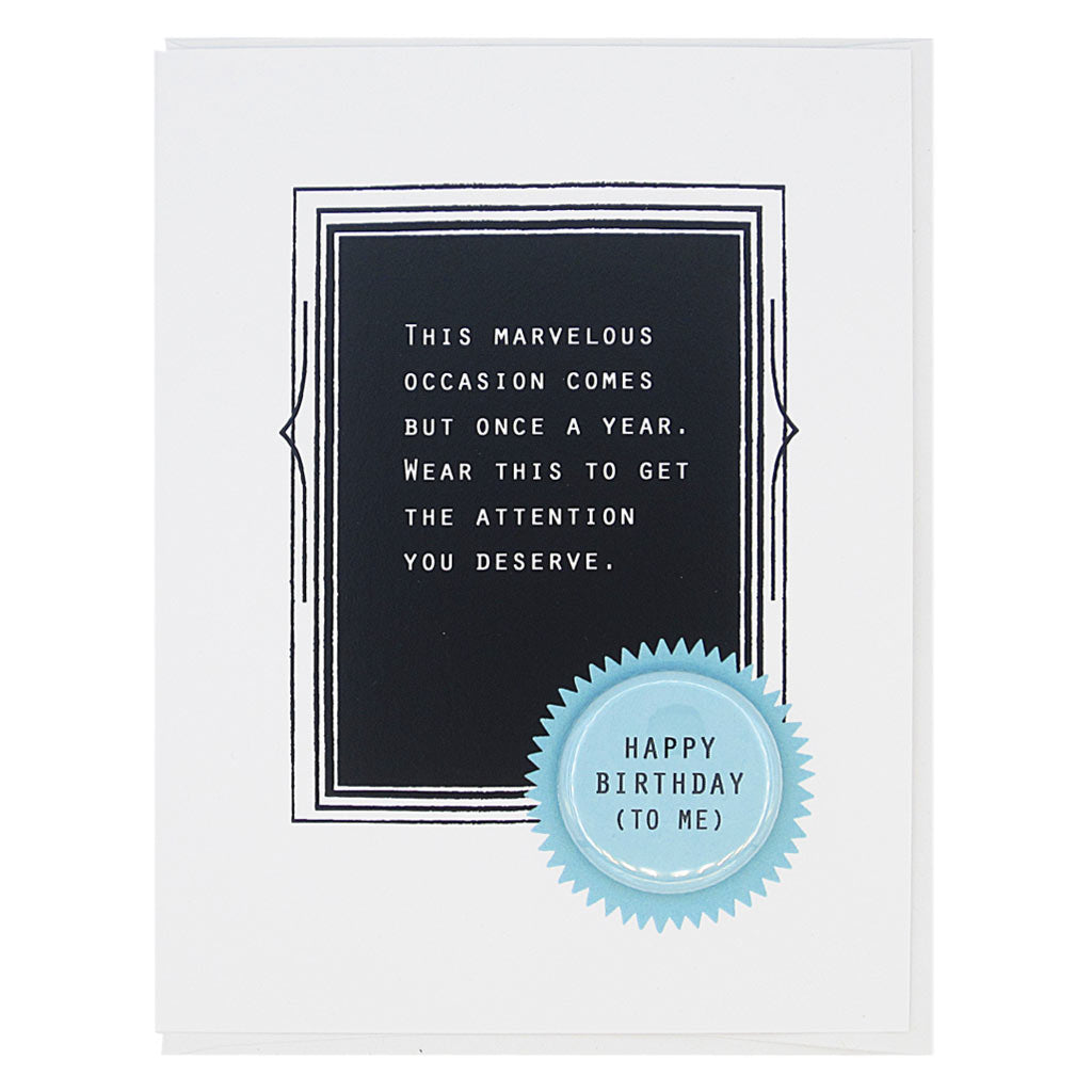 Congratulate birthday person with our most popular card of all time. The text reads,  ‘this marvellous occasion comes but once a year, wear this to get the attention you deserve. And it features a 1¼” button with the text ‘happy birthday to me’ that can be taken off and proudly worn by the recipient. Card measures 4¼” x 5½”, comes with a white envelope & is blank inside. Designed by The Regional Assembly of Text.