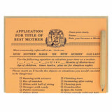 This Mother’s Day card looks like an official application that you fill out for the purpose of applying to be the best mother. It is a funny card with spots to test your skills as a mother by filling out multiple choice questions . Comes with a mini pencil, a kraft coloured envelope and folds out flat to measure 8 ½” x 5 ½”. Designed by The Regional Assembly of Text.
