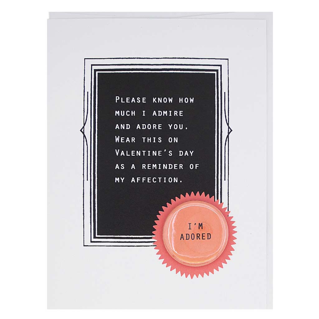  Declare your adoration with this clever card. Features a 1¼” button that says "I'm adored" that can be taken off and worn by the recipient. The card reads, "please know how much I admire and adore you. Wear this on Valentine's Day as a reminder of my affection. Card measures 4¼” x 5½”, comes with a white envelope & is blank inside.